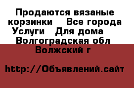Продаются вязаные корзинки  - Все города Услуги » Для дома   . Волгоградская обл.,Волжский г.